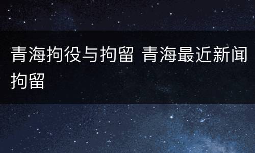 青海拘役与拘留 青海最近新闻拘留