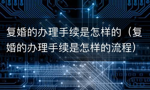 复婚的办理手续是怎样的（复婚的办理手续是怎样的流程）