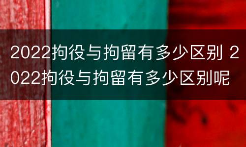 2022拘役与拘留有多少区别 2022拘役与拘留有多少区别呢