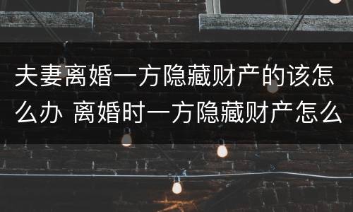 夫妻离婚一方隐藏财产的该怎么办 离婚时一方隐藏财产怎么办