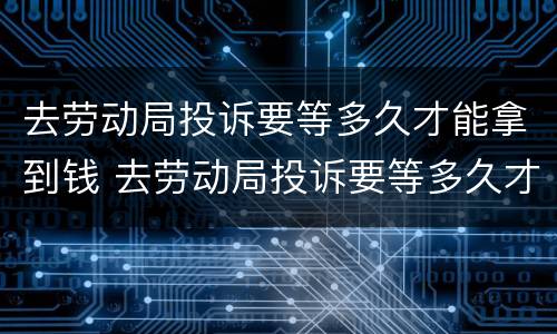 去劳动局投诉要等多久才能拿到钱 去劳动局投诉要等多久才能拿到钱呢