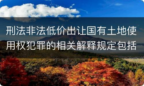 刑法非法低价出让国有土地使用权犯罪的相关解释规定包括什么