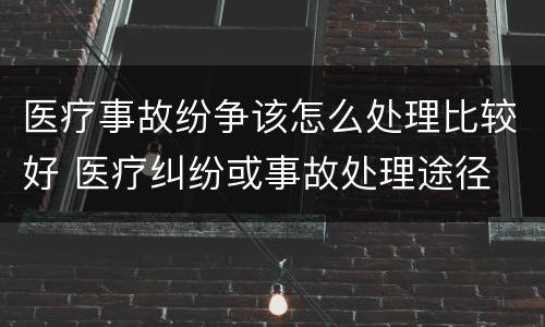 医疗事故纷争该怎么处理比较好 医疗纠纷或事故处理途径