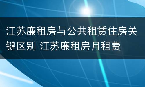 江苏廉租房与公共租赁住房关键区别 江苏廉租房月租费