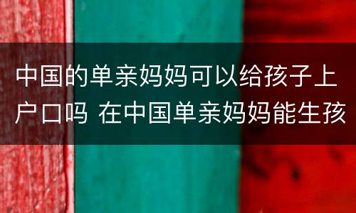 中国的单亲妈妈可以给孩子上户口吗 在中国单亲妈妈能生孩子吗