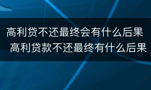 高利贷不还最终会有什么后果 高利贷款不还最终有什么后果
