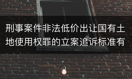 刑事案件非法低价出让国有土地使用权罪的立案追诉标准有怎样的规定