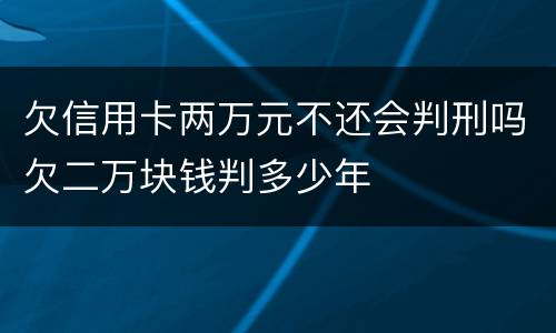 欠信用卡两万元不还会判刑吗欠二万块钱判多少年