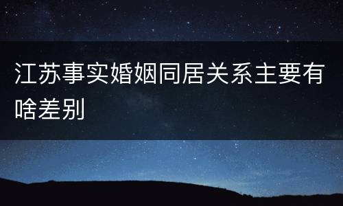江苏事实婚姻同居关系主要有啥差别