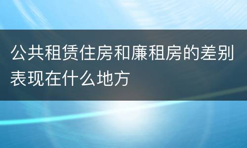 公共租赁住房和廉租房的差别表现在什么地方