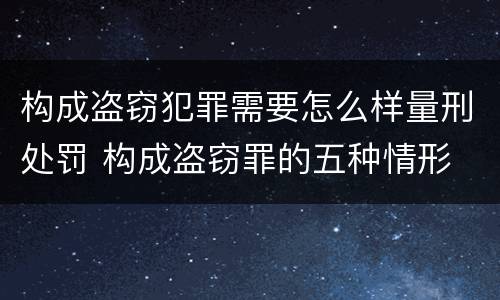 构成盗窃犯罪需要怎么样量刑处罚 构成盗窃罪的五种情形