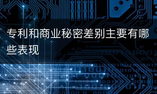 专利和商业秘密差别主要有哪些表现