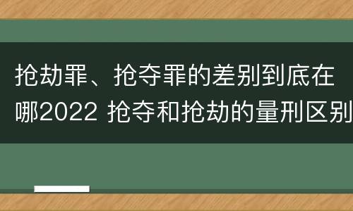 抢劫罪、抢夺罪的差别到底在哪2022 抢夺和抢劫的量刑区别