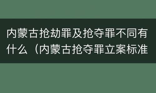 内蒙古抢劫罪及抢夺罪不同有什么（内蒙古抢夺罪立案标准）
