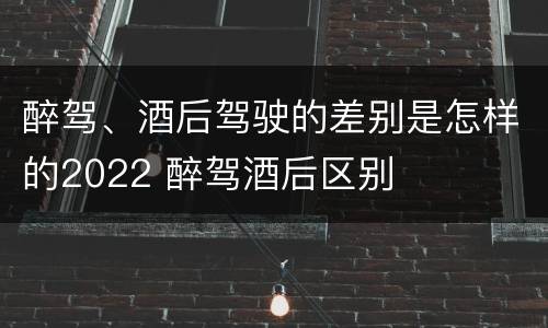 醉驾、酒后驾驶的差别是怎样的2022 醉驾酒后区别