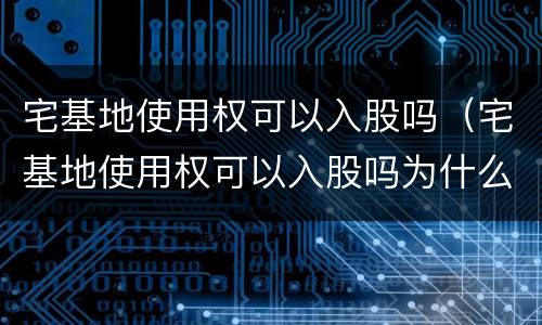 宅基地使用权可以入股吗（宅基地使用权可以入股吗为什么）