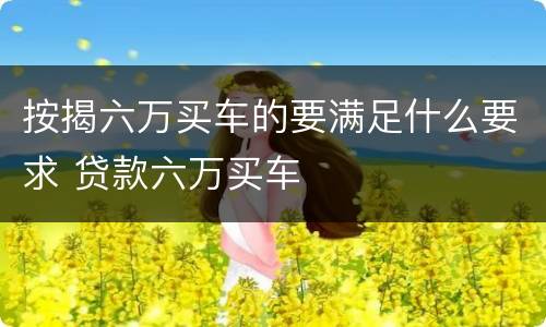 按揭六万买车的要满足什么要求 贷款六万买车