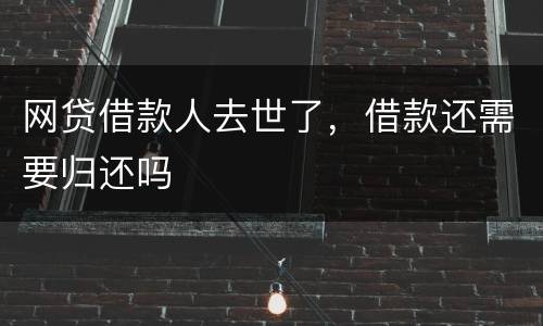 网贷借款人去世了，借款还需要归还吗