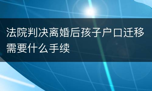 法院判决离婚后孩子户口迁移需要什么手续