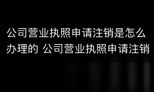 公司营业执照申请注销是怎么办理的 公司营业执照申请注销是怎么办理的手续