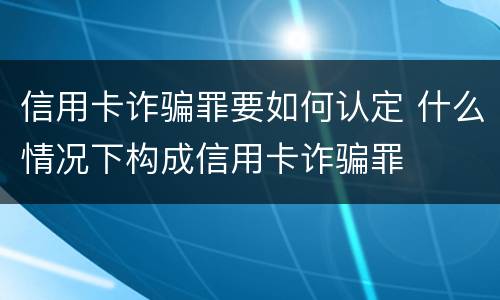 信用卡诈骗罪要如何认定 什么情况下构成信用卡诈骗罪
