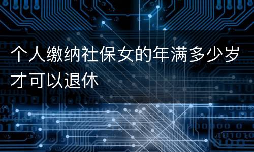 个人缴纳社保女的年满多少岁才可以退休