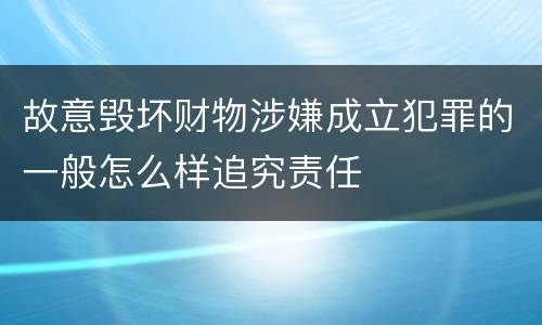 故意毁坏财物涉嫌成立犯罪的一般怎么样追究责任