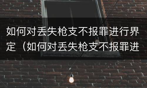 如何对丢失枪支不报罪进行界定（如何对丢失枪支不报罪进行界定处理）