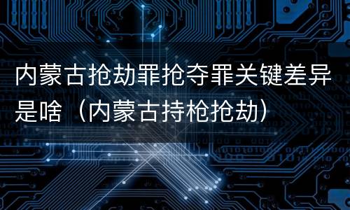 内蒙古抢劫罪抢夺罪关键差异是啥（内蒙古持枪抢劫）