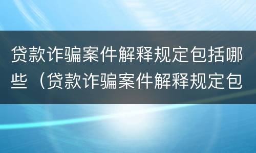 贷款诈骗案件解释规定包括哪些（贷款诈骗案件解释规定包括哪些法律）