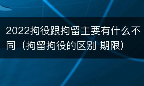 2022拘役跟拘留主要有什么不同（拘留拘役的区别 期限）