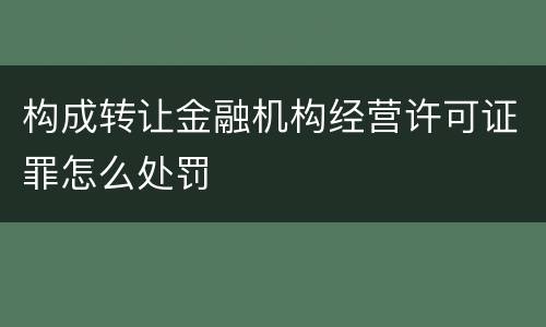 构成转让金融机构经营许可证罪怎么处罚