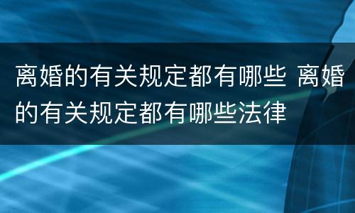 离婚的有关规定都有哪些 离婚的有关规定都有哪些法律
