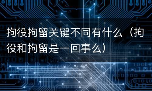 拘役拘留关键不同有什么（拘役和拘留是一回事么）
