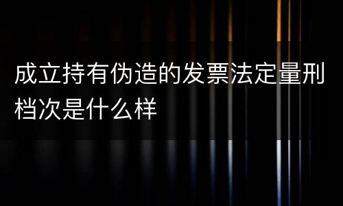 成立持有伪造的发票法定量刑档次是什么样