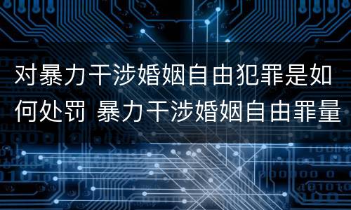 对暴力干涉婚姻自由犯罪是如何处罚 暴力干涉婚姻自由罪量刑