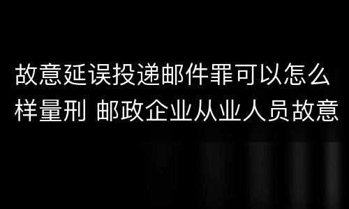 故意延误投递邮件罪可以怎么样量刑 邮政企业从业人员故意延误投递邮件的由什么给予处分