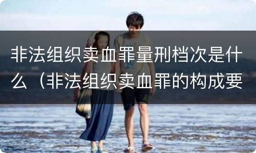 非法组织卖血罪量刑档次是什么（非法组织卖血罪的构成要件）