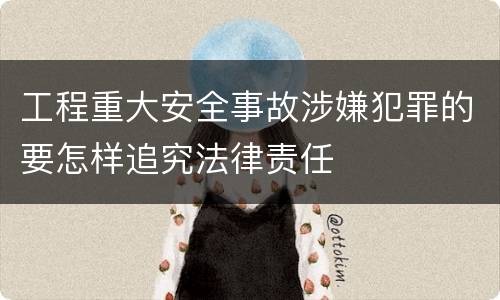 工程重大安全事故涉嫌犯罪的要怎样追究法律责任