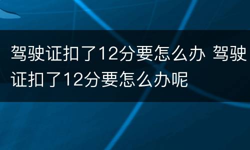 驾驶证扣了12分要怎么办 驾驶证扣了12分要怎么办呢
