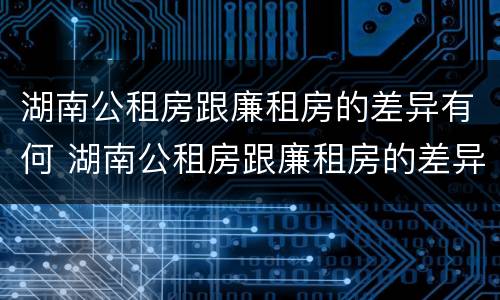 湖南公租房跟廉租房的差异有何 湖南公租房跟廉租房的差异有何影响