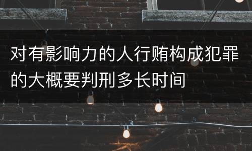 对有影响力的人行贿构成犯罪的大概要判刑多长时间