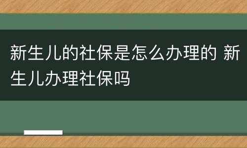 新生儿的社保是怎么办理的 新生儿办理社保吗