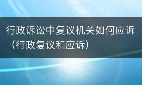 行政诉讼中复议机关如何应诉（行政复议和应诉）