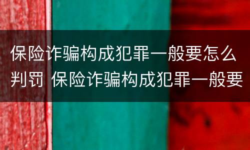 保险诈骗构成犯罪一般要怎么判罚 保险诈骗构成犯罪一般要怎么判罚金