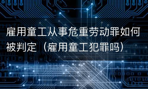 雇用童工从事危重劳动罪如何被判定（雇用童工犯罪吗）