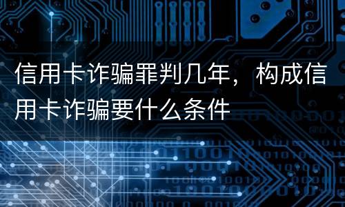 信用卡诈骗罪判几年，构成信用卡诈骗要什么条件