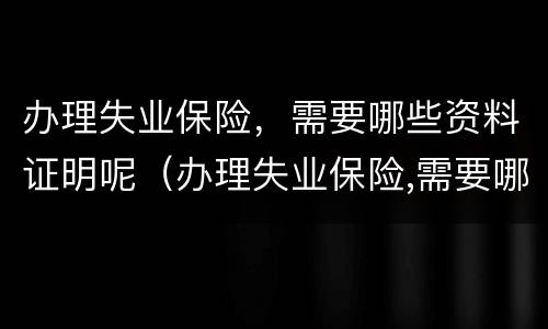 办理失业保险，需要哪些资料证明呢（办理失业保险,需要哪些资料证明呢）