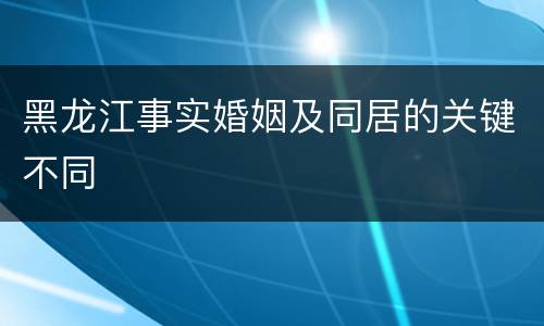 黑龙江事实婚姻及同居的关键不同