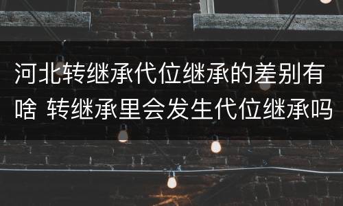 河北转继承代位继承的差别有啥 转继承里会发生代位继承吗